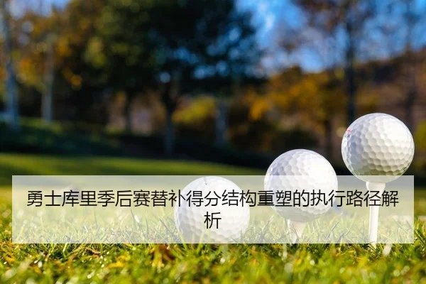 勇士库里季后赛替补得分结构重塑的执行路径解析